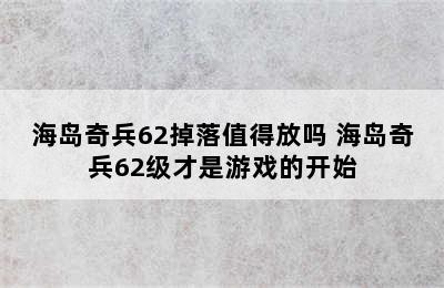 海岛奇兵62掉落值得放吗 海岛奇兵62级才是游戏的开始